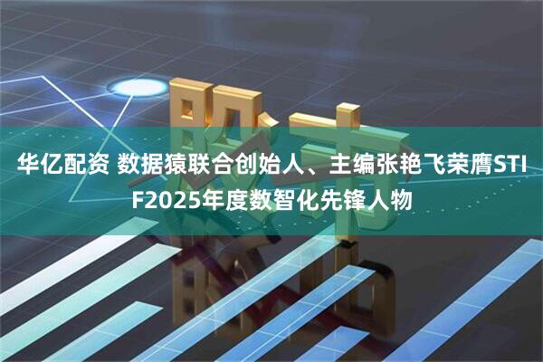 华亿配资 数据猿联合创始人、主编张艳飞荣膺STIF2025年度数智化先锋人物