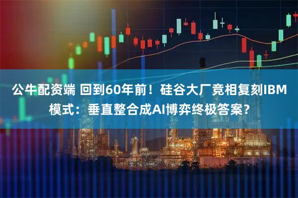 公牛配资端 回到60年前！硅谷大厂竞相复刻IBM模式：垂直整合成AI博弈终极答案？