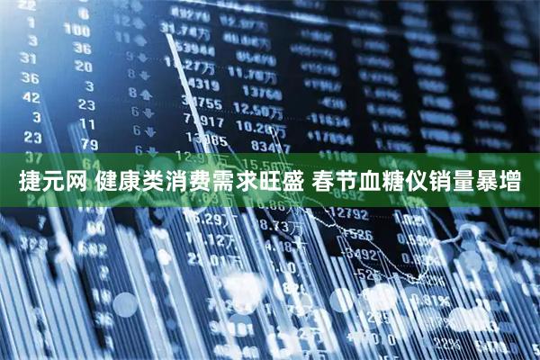 捷元网 健康类消费需求旺盛 春节血糖仪销量暴增