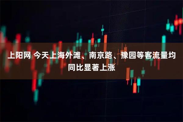 上阳网 今天上海外滩、南京路、豫园等客流量均同比显著上涨