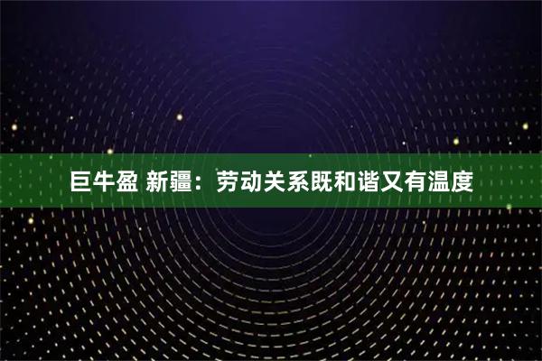 巨牛盈 新疆：劳动关系既和谐又有温度