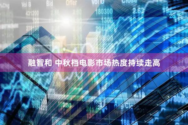 融智和 中秋档电影市场热度持续走高