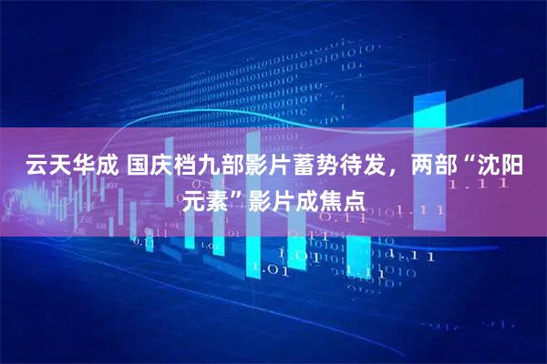 云天华成 国庆档九部影片蓄势待发，两部“沈阳元素”影片成焦点