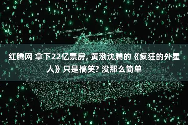 红腾网 拿下22亿票房, 黄渤沈腾的《疯狂的外星人》只是搞笑? 没那么简单