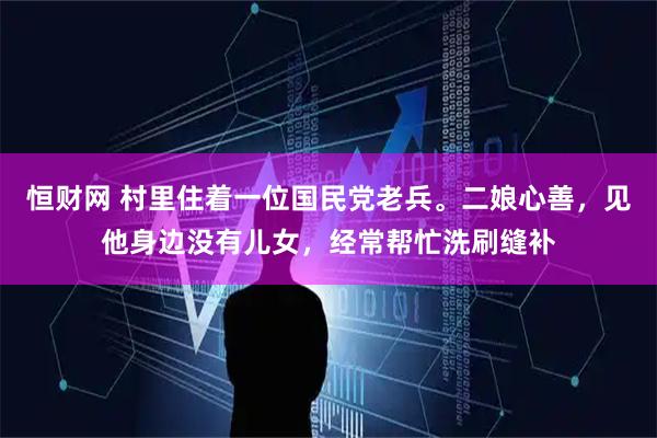 恒财网 村里住着一位国民党老兵。二娘心善，见他身边没有儿女，经常帮忙洗刷缝补