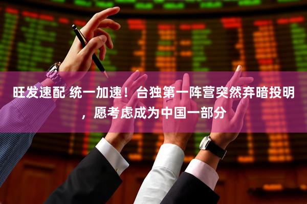 旺发速配 统一加速！台独第一阵营突然弃暗投明，愿考虑成为中国一部分