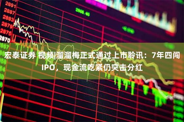 宏泰证券 视频|溜溜梅正式通过上市聆讯：7年四闯IPO，现金流吃紧仍突击分红