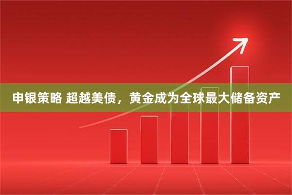 申银策略 超越美债，黄金成为全球最大储备资产