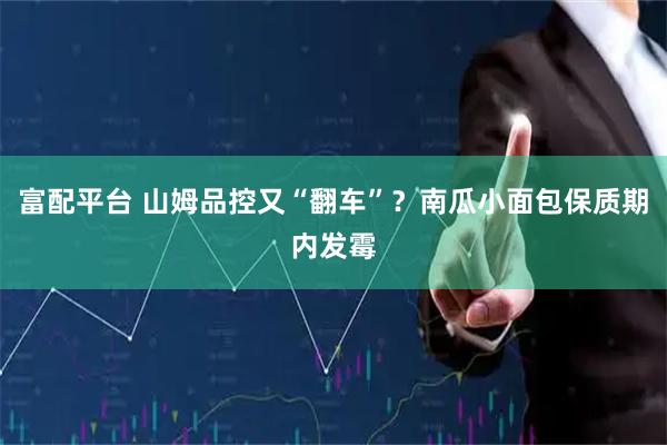 富配平台 山姆品控又“翻车”？南瓜小面包保质期内发霉