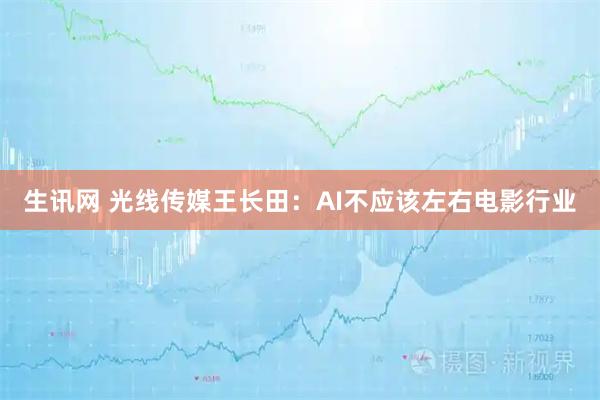 生讯网 光线传媒王长田：AI不应该左右电影行业