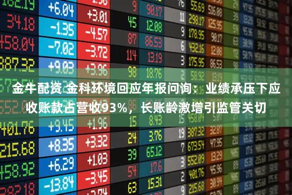 金牛配资 金科环境回应年报问询：业绩承压下应收账款占营收93%，长账龄激增引监管关切