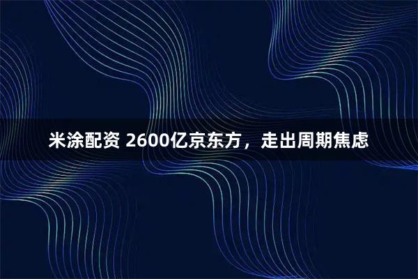 米涂配资 2600亿京东方，走出周期焦虑