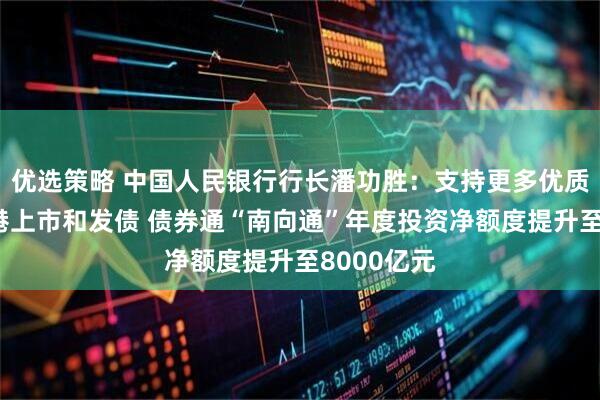 优选策略 中国人民银行行长潘功胜：支持更多优质企业到香港上市和发债 债券通“南向通”年度投资净额度提升至8000亿元