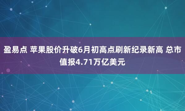 盈易点 苹果股价升破6月初高点刷新纪录新高 总市值报4.71万亿美元