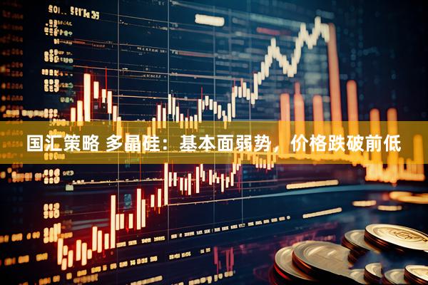 国汇策略 多晶硅：基本面弱势，价格跌破前低