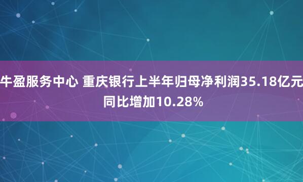 牛盈服务中心 重庆银行上半年归母净利润35.18亿元 同比增加10.28%