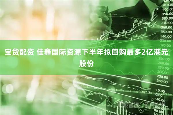 宝货配资 佳鑫国际资源下半年拟回购最多2亿港元股份