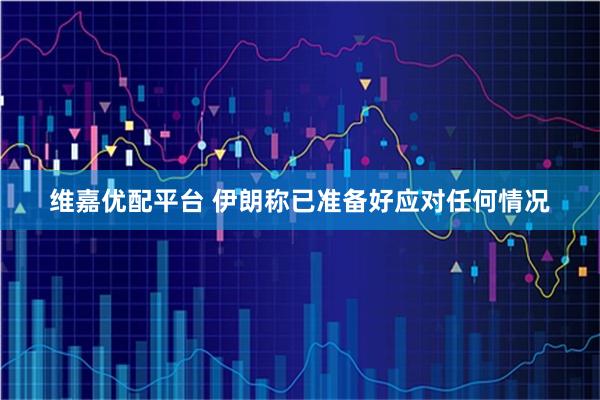 维嘉优配平台 伊朗称已准备好应对任何情况