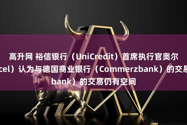 高升网 裕信银行（UniCredit）首席执行官奥尔切尔（Orcel）认为与德国商业银行（Commerzbank）的交易仍有空间