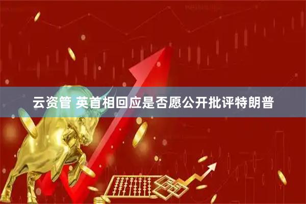 云资管 英首相回应是否愿公开批评特朗普