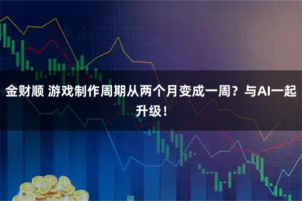 金财顺 游戏制作周期从两个月变成一周？与AI一起升级！