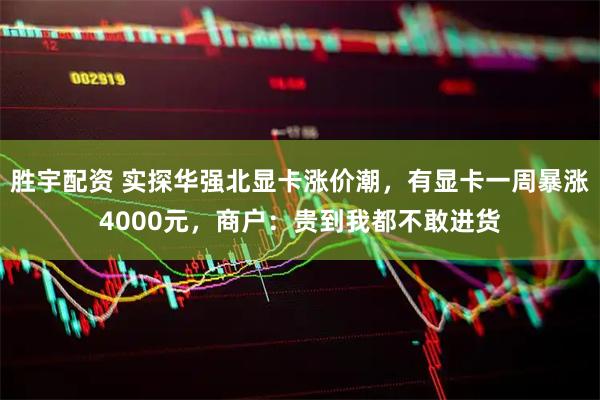 胜宇配资 实探华强北显卡涨价潮，有显卡一周暴涨4000元，商户：贵到我都不敢进货