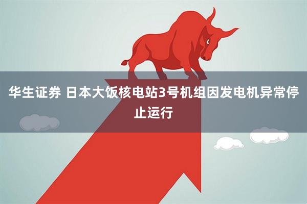 华生证券 日本大饭核电站3号机组因发电机异常停止运行