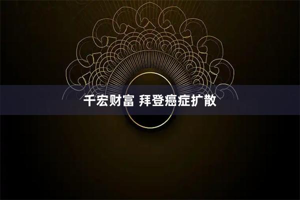 千宏财富 拜登癌症扩散
